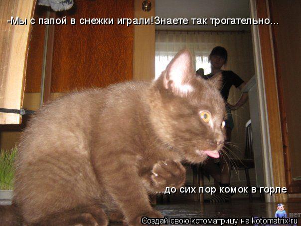 ...до сих пор комок в горле -Мы с папой в снежки играли!Знаете так трогательно...... Котоматрица: ...до сих пор комок в горле -Мы с папой в снежки играли!Знаете так трогательно...