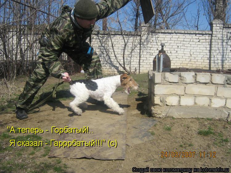 "А теперь - Горбатый!.. Я сказал - Гарррбатый!!!" (с)... Котоматрица: "А теперь - Горбатый!.. Я сказал - Гарррбатый!!!" (с)