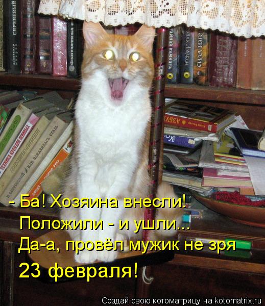 - Ба! Хозяина внесли! Положили - и ушли….. Да-а, провёл мужик не зря 23 февраля!... Котоматрица: - Ба! Хозяина внесли! Положили - и ушли….. Да-а, провёл мужик не зря 23 февраля!
