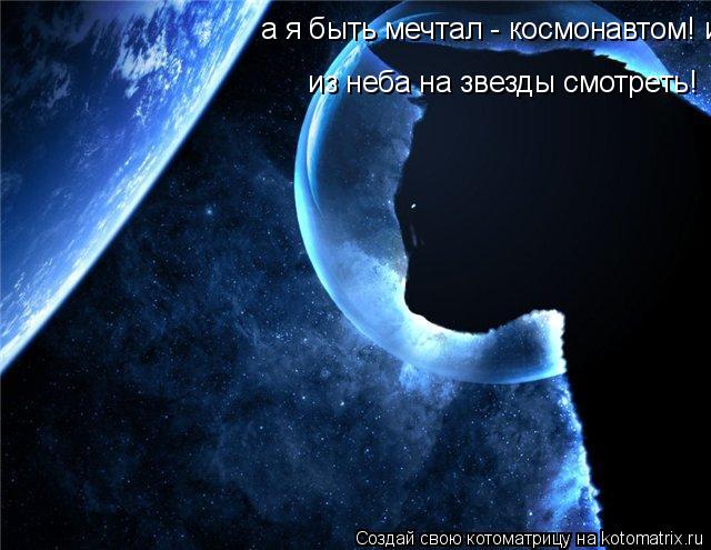 Котоматрица: а я быть мечтал - космонавтом! из неба на звезды смотреть!  из неба на звезды смотреть!