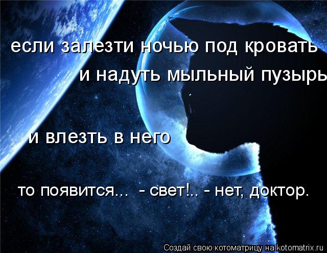 Котоматрица: если залезти ночью под кровать и надуть мыльный пузырь вокруг головы!.. и влезть в него то появится...  - свет!.. - нет, доктор.