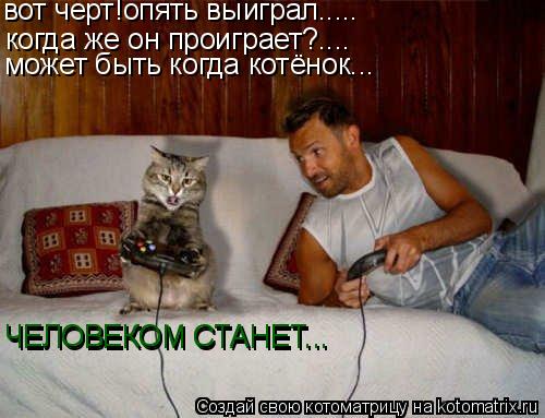 вот черт!опять выиграл..... когда же он проиграет?.... может быть когда котёнок... ЧЕЛОВЕКОМ СТАНЕТ..... Котоматрица: вот черт!опять выиграл..... когда же он проиграет?.... может быть когда котёнок... ЧЕЛОВЕКОМ СТАНЕТ... ЧЕЛОВЕКОМ СТАНЕТ...