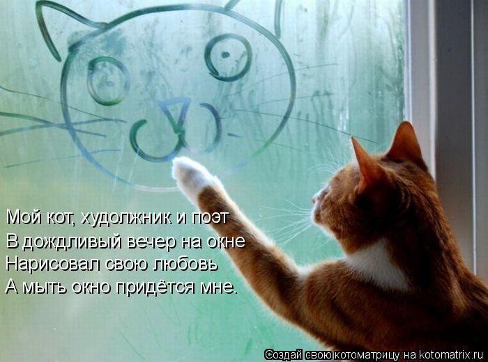 Мой кот, худолжник и поэт В дождливый вечер на окне Нарисовал свою любовь А мыть окно придётся мне.... Котоматрица: Мой кот, худолжник и поэт В дождливый вечер на окне Нарисовал свою любовь А мыть окно придётся мне.