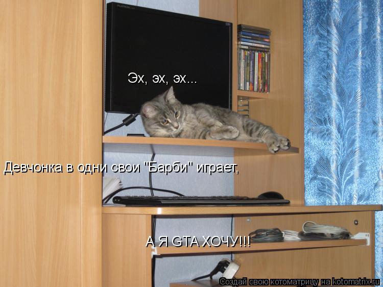 Котоматрица: Эх, эх, эх... Девчонка в одни свои "Барби" играет, А Я GTA ХОЧУ!!!
