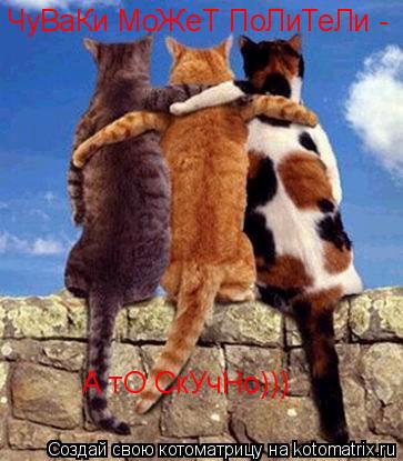 Котоматрица: ЧуВаКи МоЖеТ ПоЛиТеЛи - А тО СкУчНо)))