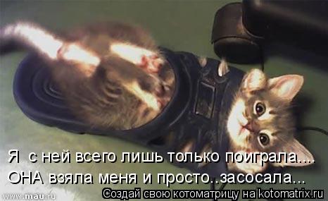 Котоматрица: Я  с ней всего лишь только поиграла.... ОНА взяла меня и просто..засосала...