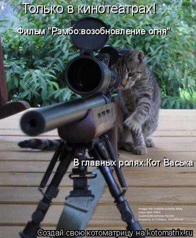 Только в кинотеатрах! Фильм "Рэмбо:возобновление огня" Фильм "Рэмбо:возобновление огня" В главных рол... Котоматрица: Только в кинотеатрах! Фильм "Рэмбо:возобновление огня" Фильм "Рэмбо:возобновление огня" В главных ролях:Кот Васька