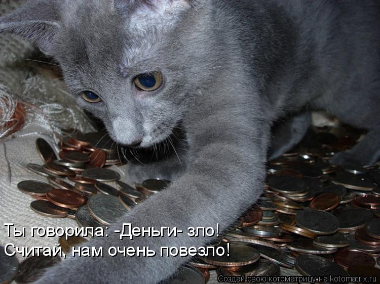 Котоматрица: Ты говорила: -Деньги- зло! Считай, нам очень повезло!