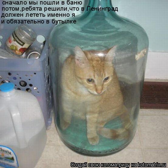 сначало мы пошли в баню потом,ребята решили,что в Ленинград должен лететь именно я и обязательно в бу... Котоматрица: сначало мы пошли в баню потом,ребята решили,что в Ленинград должен лететь именно я и обязательно в бутылке