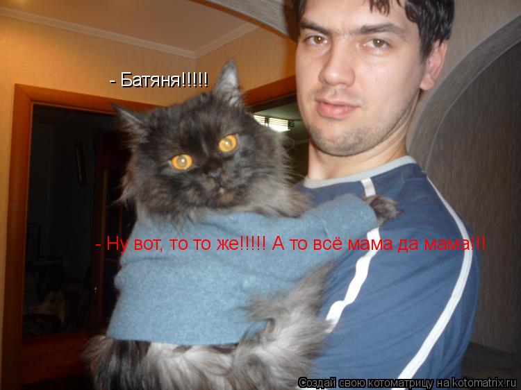Котоматрица: - Батяня!!!!! - Ну вот, то то же!!!!! А то всё мама да мама!!!