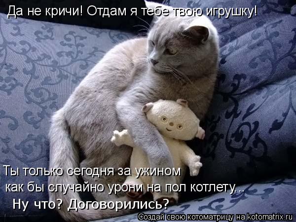 Ты только сегодня за ужином как бы случайно урони на пол котлету… Ну что? Договорились? Да не кричи!... Котоматрица: Ты только сегодня за ужином как бы случайно урони на пол котлету… Ну что? Договорились? Да не кричи! Отдам я тебе твою игрушку! ..