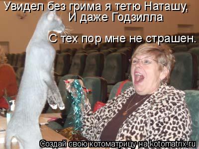 Котоматрица: Увидел без грима я тетю Наташу,  И даже Годзилла  С тех пор мне не страшен.