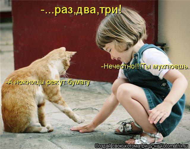 -...раз,два,три! -А ножницы режут бумагу -Нечестно!!!Ты мухлюешь.... Котоматрица: -...раз,два,три! -А ножницы режут бумагу -Нечестно!!!Ты мухлюешь.