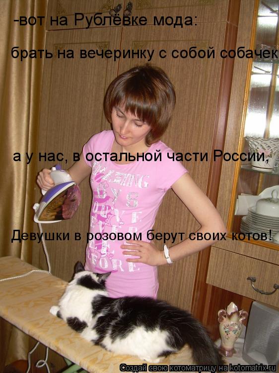Котоматрица: -вот на Рублёвке мода: брать на вечеринку с собой собачек а у нас, в остальной части России, Девушки в розовом берут своих котов!