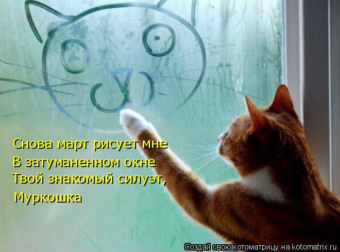Снова март рисует мне Снова март рисует мне В затуманенном окне Муркошка Твой знакомый силуэт,... Котоматрица: Снова март рисует мне Снова март рисует мне В затуманенном окне Муркошка Твой знакомый силуэт,
