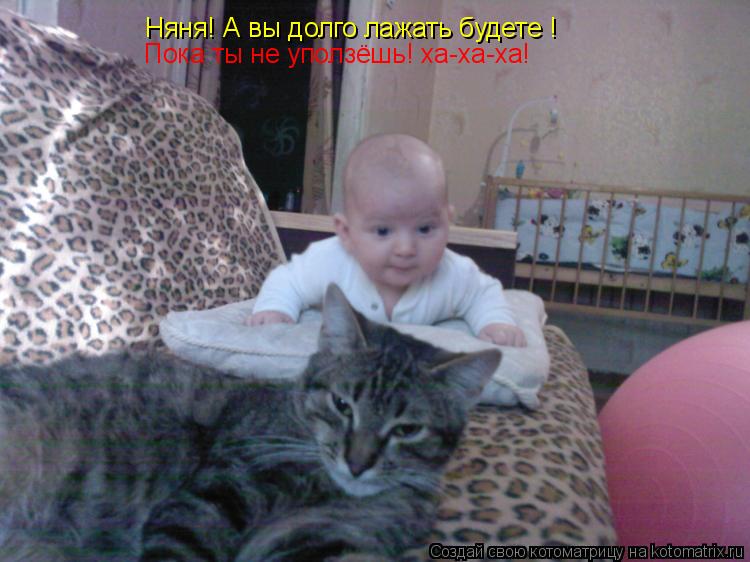 Котоматрица: Няня! А вы долго лажать будете !  Пока ты не уползёшь! ха-ха-ха!