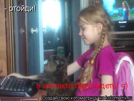 Котоматрица: - отойди! в контакте буду сидеть! =)