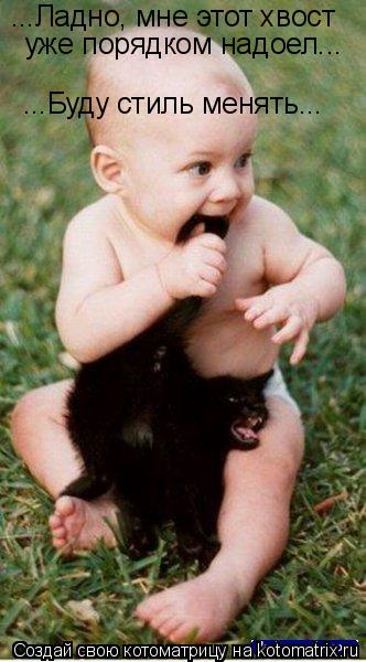 ...Ладно, мне этот хвост уже порядком надоел... ...Буду стиль менять...... Котоматрица: ...Ладно, мне этот хвост уже порядком надоел... ...Буду стиль менять...
