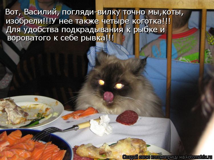 Котоматрица: Вот, Василий, погляди-вилку точно мы,коты, изобрели!!!У нее также четыре коготка!!! Для удобства подкрадывания к рыбке и  вороватого к себе рыв
