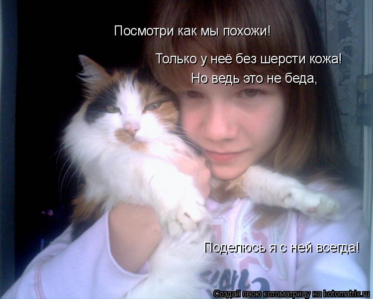 Котоматрица: Посмотри как мы похожи! Только у неё без шерсти кожа! Но ведь это не беда, Поделюсь я с ней всегда!