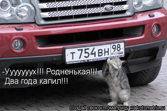 -Ууууууух!!! Родненькая!!! Два года капил!!!... Котоматрица: -Ууууууух!!! Родненькая!!! Два года капил!!!