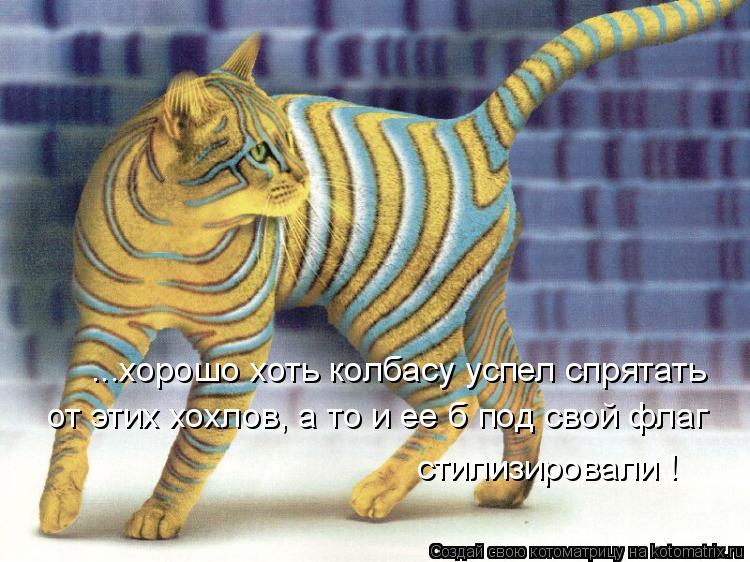 ...хорошо хоть колбасу успел спрятать от этих хохлов, а то и ее б под свой флаг стилизировали !... Котоматрица: ...хорошо хоть колбасу успел спрятать от этих хохлов, а то и ее б под свой флаг стилизировали !