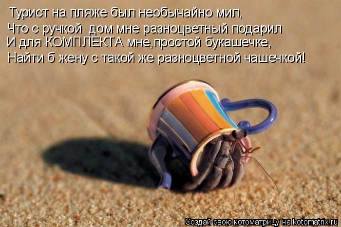 И для КОМПЛЕКТА мне,простой букашечке, Найти б жену с такой же разноцветной чашечкой! Турист на пляже... Котоматрица: И для КОМПЛЕКТА мне,простой букашечке, Найти б жену с такой же разноцветной чашечкой! Турист на пляже был необычайно мил, Что с ручкой дом м