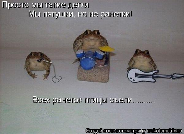 Котоматрица: Просто мы такие детки Мы лягушки, но не ранетки! Всех ранеток птицы съели..........