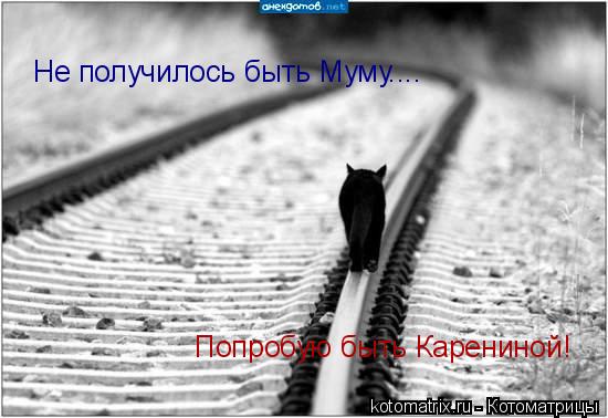 Котоматрица: Не получилось быть Муму.... Попробую быть Карениной!