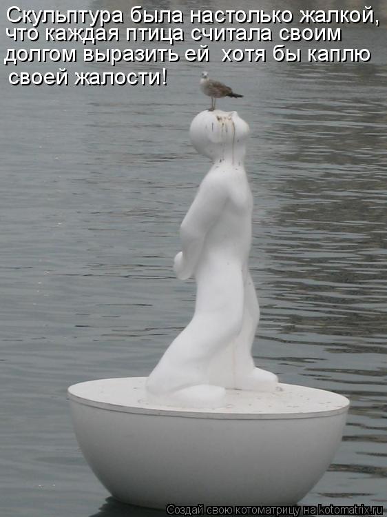 Скульптура была настолько жалкой, что каждая птица считала своим долгом выразить ей хотя бы каплю с... Котоматрица: Скульптура была настолько жалкой, что каждая птица считала своим долгом выразить ей хотя бы каплю своей жалости!