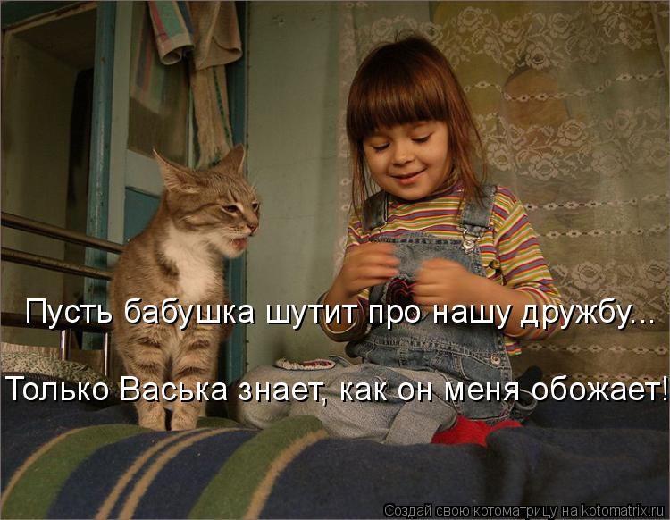 Котоматрица: Пусть бабушка шутит про нашу дружбу... Только Васька знает, как он меня обожает!
