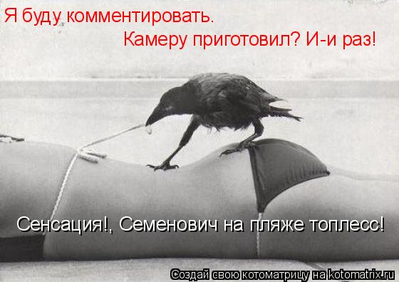 Котоматрица: Я буду комментировать. Камеру приготовил? И-и раз! Сенсация!, Семенович на пляже топлесс!