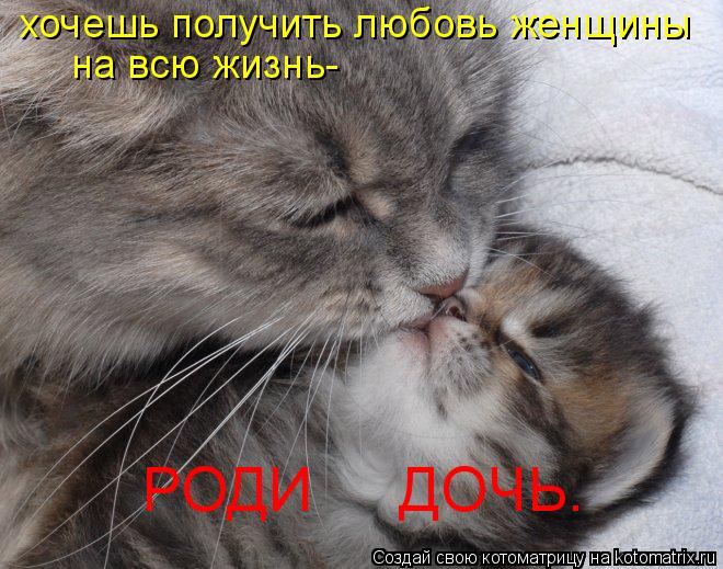 Котоматрица: хочешь получить любовь женщины на всю жизнь- РОДИ     ДОЧЬ.