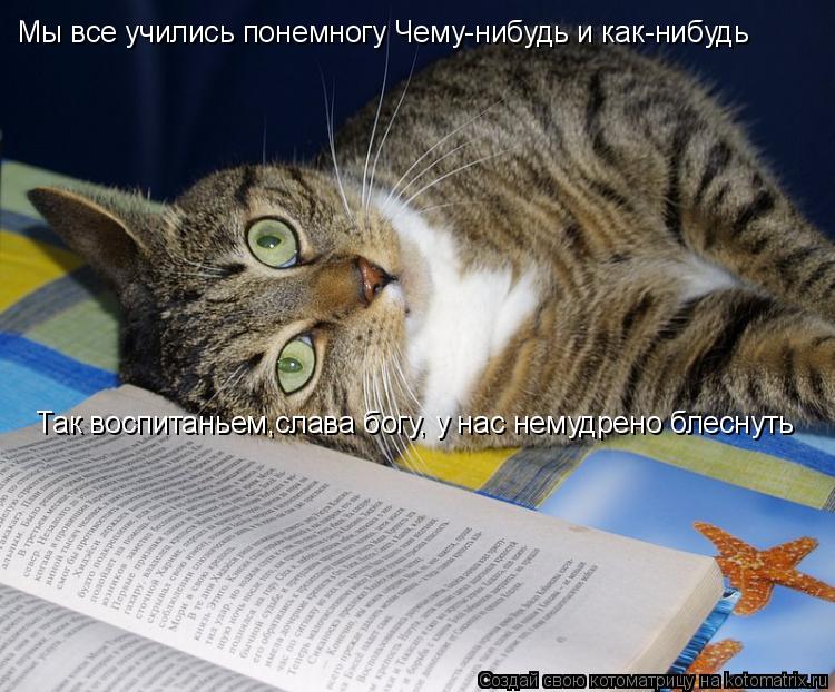 Мы все учились понемногу Чему-нибудь и как-нибудь Так воспитаньем,слава богу, у нас немудрено блеснут... Котоматрица: Мы все учились понемногу Чему-нибудь и как-нибудь Так воспитаньем,слава богу, у нас немудрено блеснуть