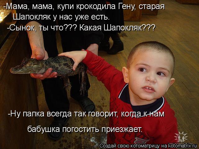-Мама, мама, купи крокодила Гену, старая Шапокляк у нас уже есть. -Сынок, ты что??? Какая Шапокляк???... Котоматрица: -Мама, мама, купи крокодила Гену, старая Шапокляк у нас уже есть. -Сынок, ты что??? Какая Шапокляк??? -Ну папка всегда так говорит, когда к нам ба