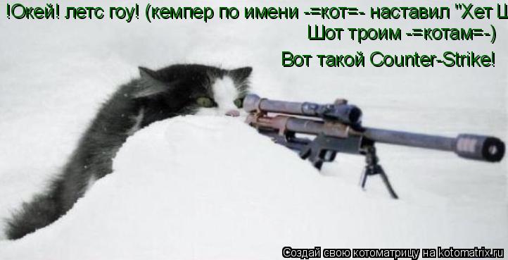 !Окей! летс гоу! (кемпер по имени -=кот=- наставил "Хет Шот" трём -=котам=-) Шот троим -=котам=-) Вот... Котоматрица: !Окей! летс гоу! (кемпер по имени -=кот=- наставил "Хет Шот" трём -=котам=-) Шот троим -=котам=-) Вот такой Counter-Strike!