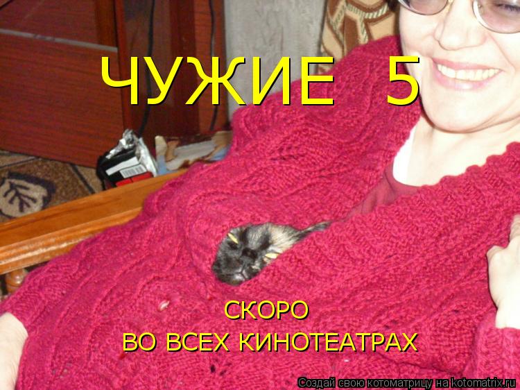 ЧУЖИЕ 5 СКОРО ВО ВСЕХ КИНОТЕАТРАХ... Котоматрица: ЧУЖИЕ 5 СКОРО ВО ВСЕХ КИНОТЕАТРАХ