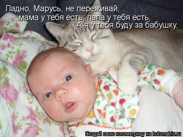 Котоматрица: Ладно, Марусь, не переживай,  мама у тебя есть, папа у тебя есть,  А я у тебя буду за бабушку.