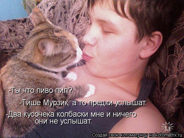 -Ты что пиво пил? -Тише Мурзик, а то предки услышат. -Два кусочека колбаски мне и ничего они не ус... Котоматрица: -Ты что пиво пил? -Тише Мурзик, а то предки услышат. -Два кусочека колбаски мне и ничего они не услышат.