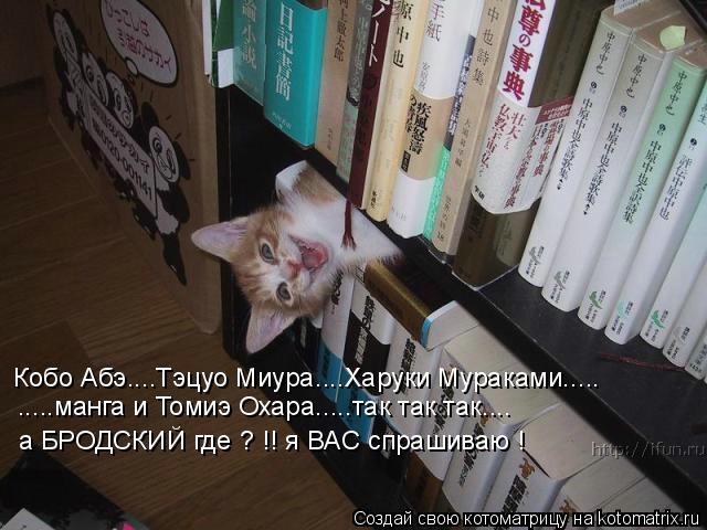 Кобо Абэ....Тэцуо Миура....Харуки Мураками..... .....манга и Томиэ Охара.....так так так.... а БРОДСК... Котоматрица: Кобо Абэ....Тэцуо Миура....Харуки Мураками..... .....манга и Томиэ Охара.....так так так.... а БРОДСКИЙ где ? !! я ВАС спрашиваю !