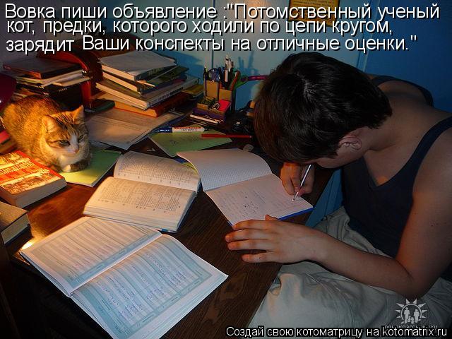 Котоматрица: Вовка пиши объявление :"Потомственный ученый кот, предки, которого ходили по цепи кругом,  зарядит Ваши конспекты на отличные оценки."