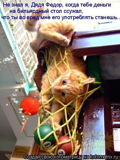 на бильярдный стол ссужал, что ты во вред мне его употреблять станешь... Не знал я, Дядя Федор, когда... Котоматрица: на бильярдный стол ссужал, что ты во вред мне его употреблять станешь... Не знал я, Дядя Федор, когда тебе деньги