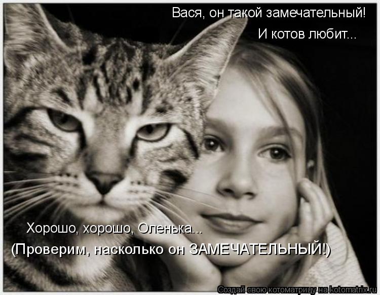 Котоматрица: Вася, он такой замечательный! И котов любит... Хорошо, хорошо, Оленька... (Проверим, насколько он ЗАМЕЧАТЕЛЬНЫЙ!)