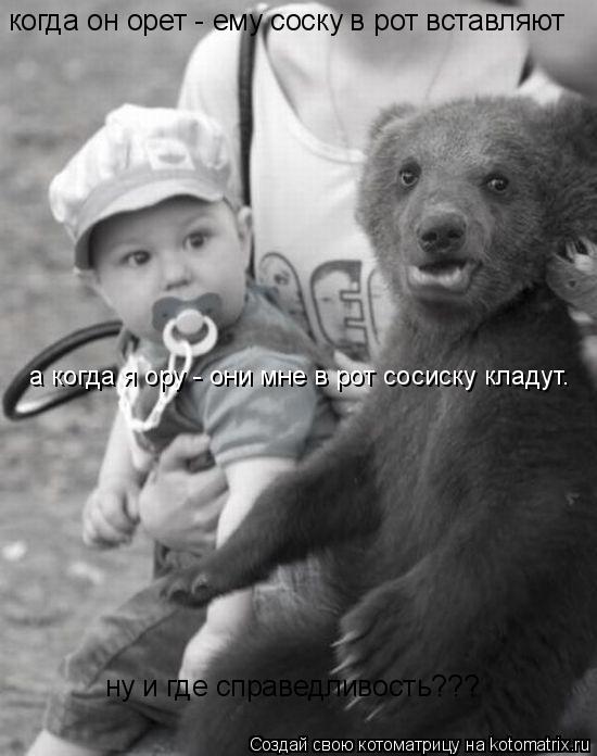 когда он орет - ему соску в рот вставляют а когда я ору - они мне в рот сосиску кладут. ну и где спра... Котоматрица: когда он орет - ему соску в рот вставляют а когда я ору - они мне в рот сосиску кладут. ну и где справедливость???