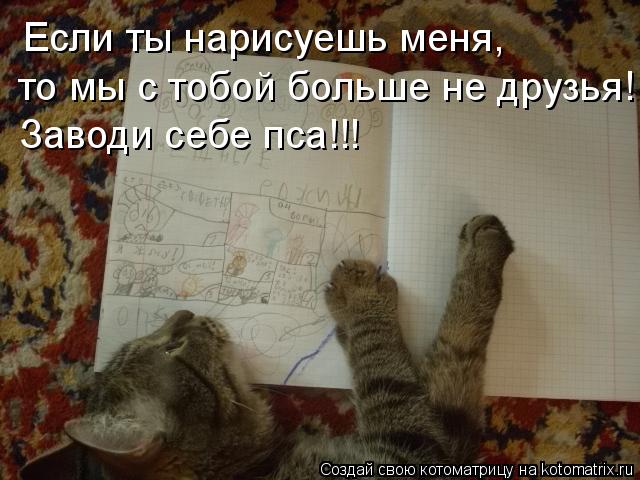 Если ты нарисуешь меня, то мы с тобой больше не друзья! Заводи себе пса!!!... Котоматрица: Если ты нарисуешь меня, то мы с тобой больше не друзья! Заводи себе пса!!!