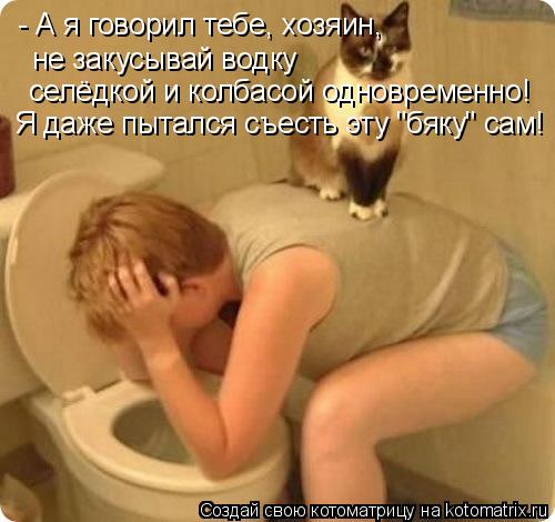 Котоматрица: - А я говорил тебе, хозяин,  - А я говорил тебе, хозяин,  не закусывай водку  селёдкой и колбасой одновременно! Я даже пытался съесть эту "бяку" с