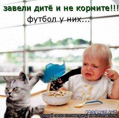 завели дитё и не кормите!!! футбол у них...... Котоматрица: завели дитё и не кормите!!! футбол у них...