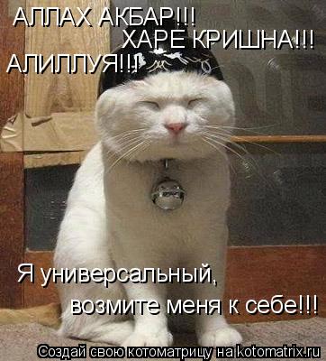 АЛЛАХ АКБАР!!! ХАРЕ КРИШНА!!! АЛИЛЛУЯ!!! Я универсальный, возмите меня к себе!!!... Котоматрица: АЛЛАХ АКБАР!!! ХАРЕ КРИШНА!!! АЛИЛЛУЯ!!! Я универсальный, возмите меня к себе!!!