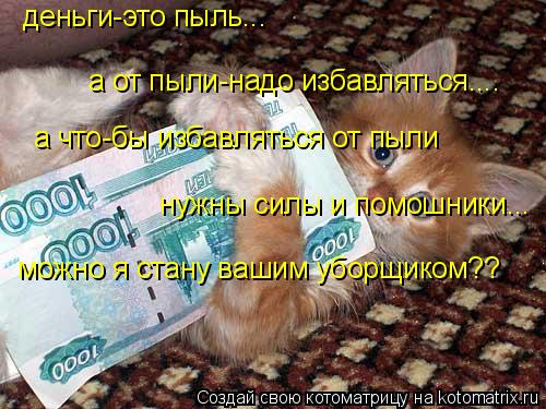 деньги-это пыль... а от пыли-надо избавляться.... а что-бы избавляться от пыли нужны силы и помошники... Котоматрица: деньги-это пыль... а от пыли-надо избавляться.... а что-бы избавляться от пыли нужны силы и помошники... можно я стану вашим уборщиком??