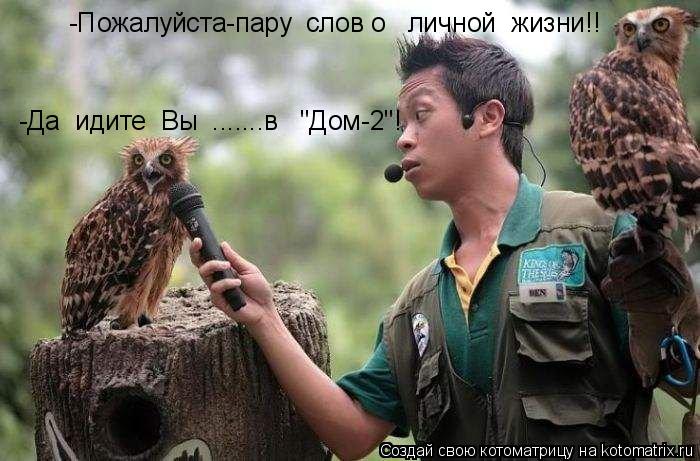 -Пожалуйста-пару слов о личной жизни!! -Да идите Вы .......в "Дом-2"!... Котоматрица: -Пожалуйста-пару слов о личной жизни!! -Да идите Вы .......в "Дом-2"!